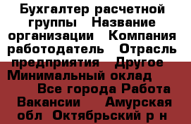 Бухгалтер расчетной группы › Название организации ­ Компания-работодатель › Отрасль предприятия ­ Другое › Минимальный оклад ­ 27 000 - Все города Работа » Вакансии   . Амурская обл.,Октябрьский р-н